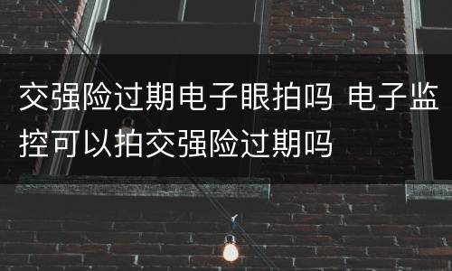 交强险过期电子眼拍吗 电子监控可以拍交强险过期吗