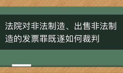 法院对非法制造、出售非法制造的发票罪既遂如何裁判