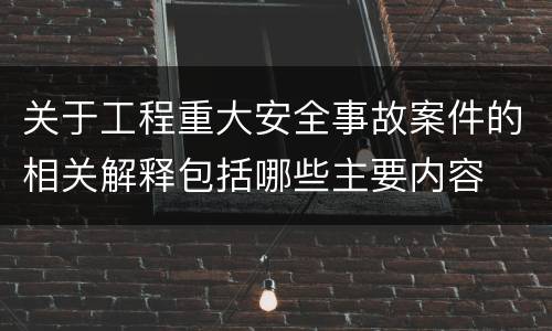 关于工程重大安全事故案件的相关解释包括哪些主要内容
