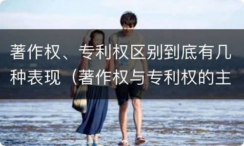 著作权、专利权区别到底有几种表现（著作权与专利权的主要区别）