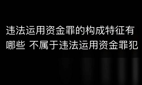 违法运用资金罪的构成特征有哪些 不属于违法运用资金罪犯罪主体