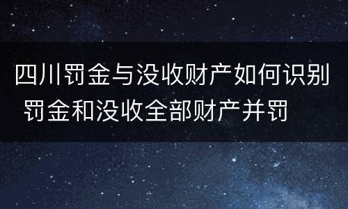 四川罚金与没收财产如何识别 罚金和没收全部财产并罚