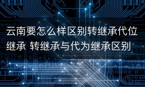云南要怎么样区别转继承代位继承 转继承与代为继承区别