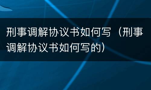 刑事调解协议书如何写（刑事调解协议书如何写的）