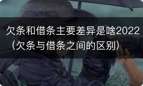 欠条和借条主要差异是啥2022（欠条与借条之间的区别）
