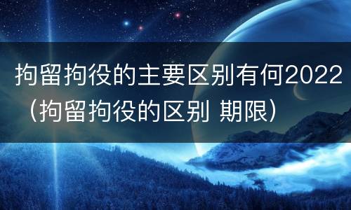 拘留拘役的主要区别有何2022（拘留拘役的区别 期限）