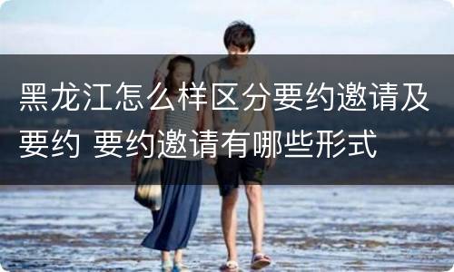 黑龙江怎么样区分要约邀请及要约 要约邀请有哪些形式