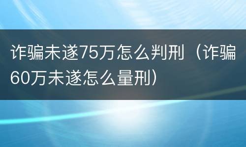 诈骗未遂75万怎么判刑（诈骗60万未遂怎么量刑）