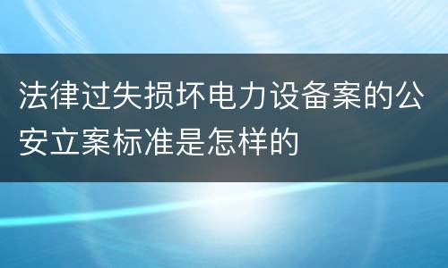 法律过失损坏电力设备案的公安立案标准是怎样的