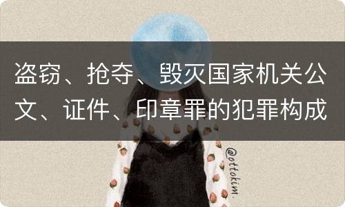 盗窃、抢夺、毁灭国家机关公文、证件、印章罪的犯罪构成是什么