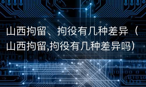 山西拘留、拘役有几种差异（山西拘留,拘役有几种差异吗）