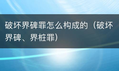 破坏界碑罪怎么构成的（破坏界碑、界桩罪）