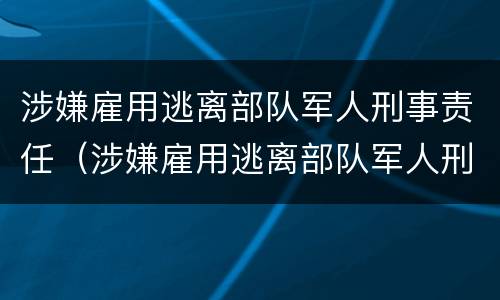 涉嫌雇用逃离部队军人刑事责任（涉嫌雇用逃离部队军人刑事责任怎么处理）