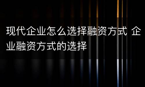 现代企业怎么选择融资方式 企业融资方式的选择