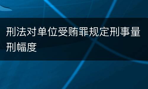 刑法对单位受贿罪规定刑事量刑幅度