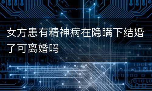 女方患有精神病在隐瞒下结婚了可离婚吗