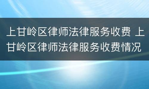 上甘岭区律师法律服务收费 上甘岭区律师法律服务收费情况