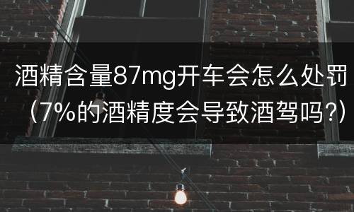 酒精含量87mg开车会怎么处罚（7%的酒精度会导致酒驾吗?）