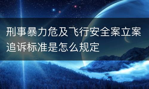 刑事暴力危及飞行安全案立案追诉标准是怎么规定