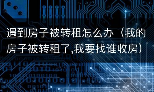 遇到房子被转租怎么办（我的房子被转租了,我要找谁收房）