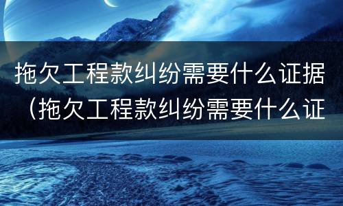 拖欠工程款纠纷需要什么证据（拖欠工程款纠纷需要什么证据才能起诉）
