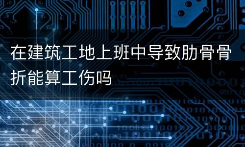 在建筑工地上班中导致肋骨骨折能算工伤吗