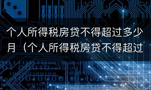 个人所得税房贷不得超过多少月（个人所得税房贷不得超过多少月以内）