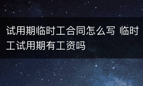 试用期临时工合同怎么写 临时工试用期有工资吗