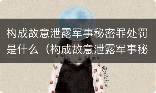 构成故意泄露军事秘密罪处罚是什么（构成故意泄露军事秘密罪处罚是什么行为）