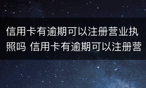 信用卡有逾期可以注册营业执照吗 信用卡有逾期可以注册营业执照吗怎么办