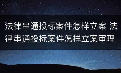 法律串通投标案件怎样立案 法律串通投标案件怎样立案审理