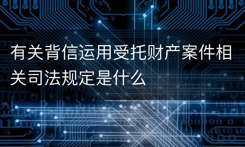 有关背信运用受托财产案件相关司法规定是什么