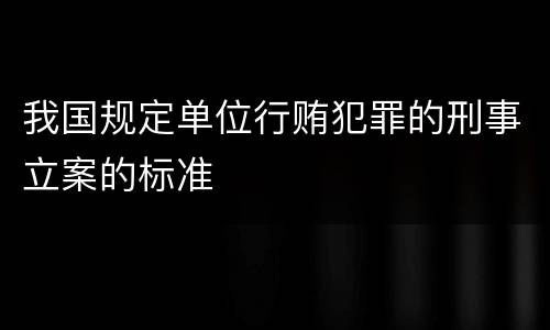 我国规定单位行贿犯罪的刑事立案的标准