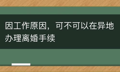 因工作原因，可不可以在异地办理离婚手续