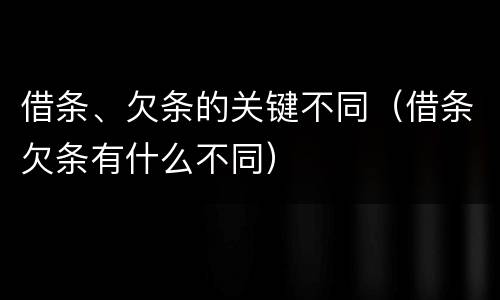 借条、欠条的关键不同（借条欠条有什么不同）