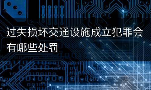 过失损坏交通设施成立犯罪会有哪些处罚
