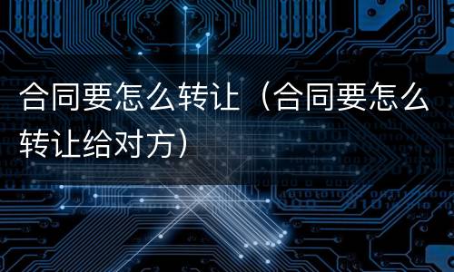 合同要怎么转让（合同要怎么转让给对方）