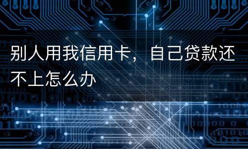 别人用我信用卡，自己贷款还不上怎么办