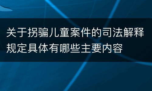 关于拐骗儿童案件的司法解释规定具体有哪些主要内容