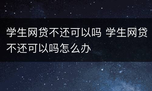 学生网贷不还可以吗 学生网贷不还可以吗怎么办