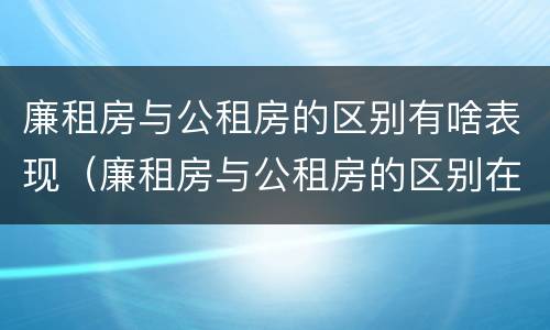 廉租房与公租房的区别有啥表现（廉租房与公租房的区别在哪里）