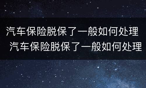 汽车保险脱保了一般如何处理 汽车保险脱保了一般如何处理好