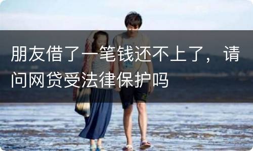朋友借了一笔钱还不上了，请问网贷受法律保护吗