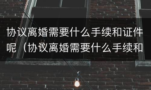 协议离婚需要什么手续和证件呢(协议离婚需要什么手续和证件呢女方)