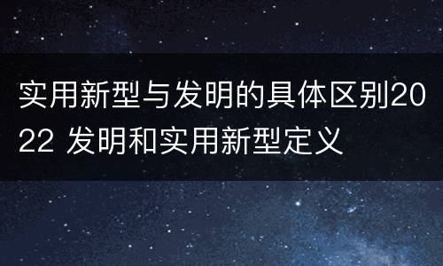 实用新型与发明的具体区别2022 发明和实用新型定义