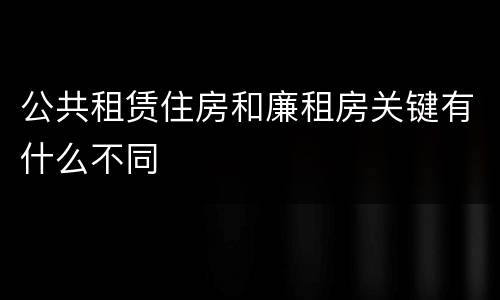 公共租赁住房和廉租房关键有什么不同