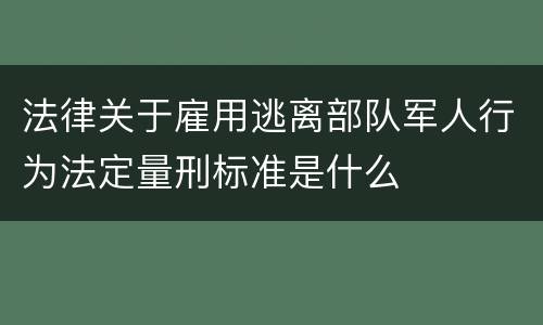 法律关于雇用逃离部队军人行为法定量刑标准是什么
