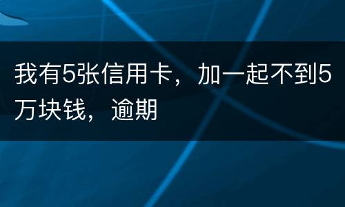 我有5张信用卡，加一起不到5万块钱，逾期
