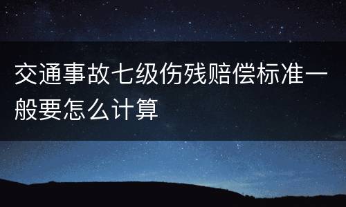 交通事故七级伤残赔偿标准一般要怎么计算