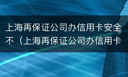 上海再保证公司办信用卡安全不（上海再保证公司办信用卡安全不安全）